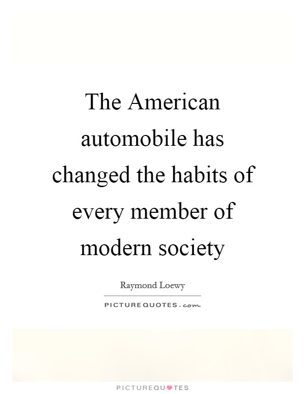 The American automobile has changed the habits of every member of modern society Picture Quote #1