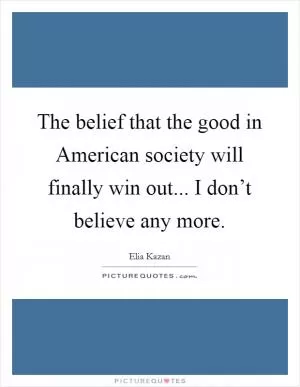 The belief that the good in American society will finally win out... I don’t believe any more Picture Quote #1