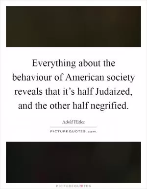 Everything about the behaviour of American society reveals that it’s half Judaized, and the other half negrified Picture Quote #1