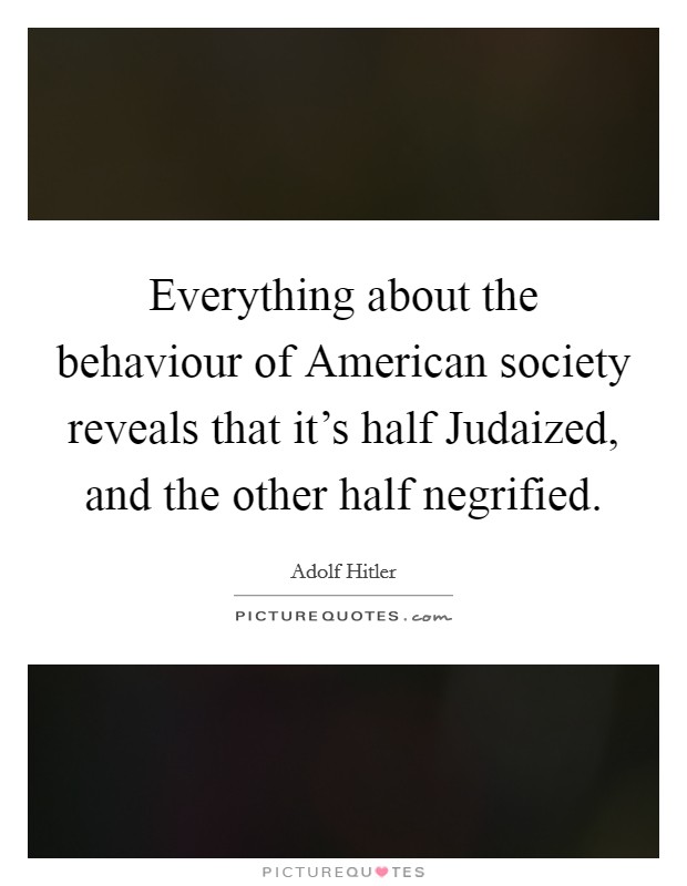 Everything about the behaviour of American society reveals that it's half Judaized, and the other half negrified. Picture Quote #1