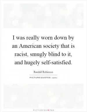I was really worn down by an American society that is racist, smugly blind to it, and hugely self-satisfied Picture Quote #1