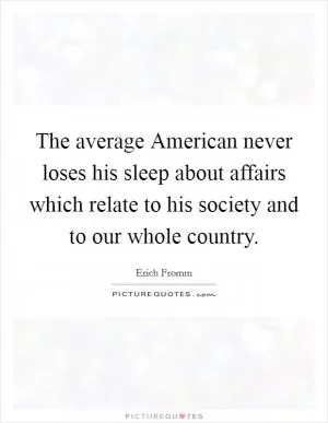 The average American never loses his sleep about affairs which relate to his society and to our whole country Picture Quote #1