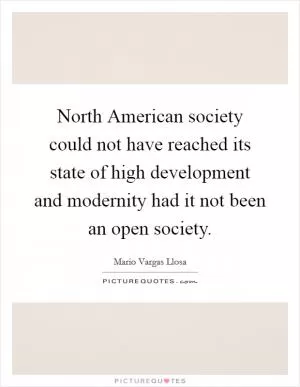 North American society could not have reached its state of high development and modernity had it not been an open society Picture Quote #1