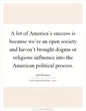 A lot of America’s success is because we’re an open society and haven’t brought dogma or religious influence into the American political process Picture Quote #1