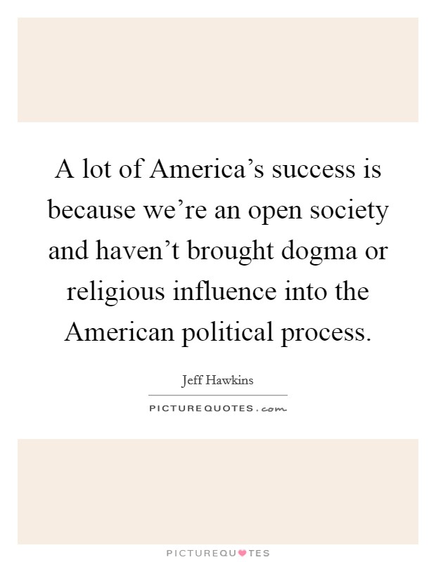 A lot of America's success is because we're an open society and haven't brought dogma or religious influence into the American political process. Picture Quote #1
