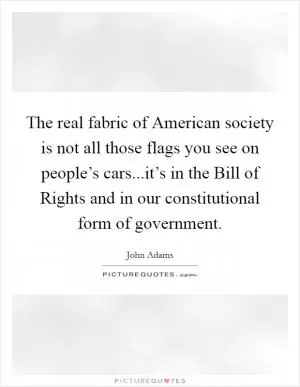 The real fabric of American society is not all those flags you see on people’s cars...it’s in the Bill of Rights and in our constitutional form of government Picture Quote #1