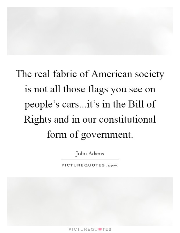 The real fabric of American society is not all those flags you see on people's cars...it's in the Bill of Rights and in our constitutional form of government. Picture Quote #1