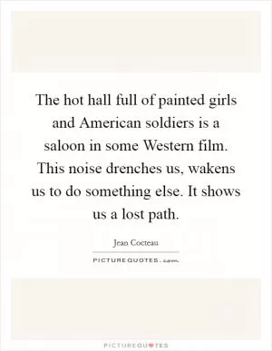 The hot hall full of painted girls and American soldiers is a saloon in some Western film. This noise drenches us, wakens us to do something else. It shows us a lost path Picture Quote #1