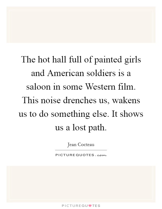 The hot hall full of painted girls and American soldiers is a saloon in some Western film. This noise drenches us, wakens us to do something else. It shows us a lost path. Picture Quote #1