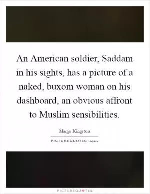 An American soldier, Saddam in his sights, has a picture of a naked, buxom woman on his dashboard, an obvious affront to Muslim sensibilities Picture Quote #1