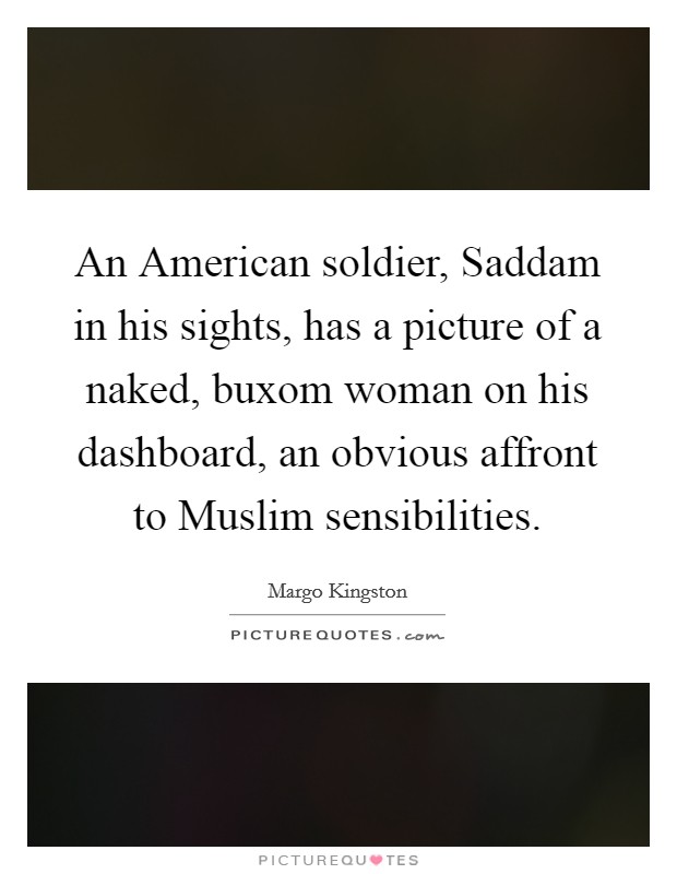 An American soldier, Saddam in his sights, has a picture of a naked, buxom woman on his dashboard, an obvious affront to Muslim sensibilities. Picture Quote #1