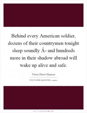 Behind every American soldier, dozens of their countrymen tonight sleep soundly Â- and hundreds more in their shadow abroad will wake up alive and safe Picture Quote #1