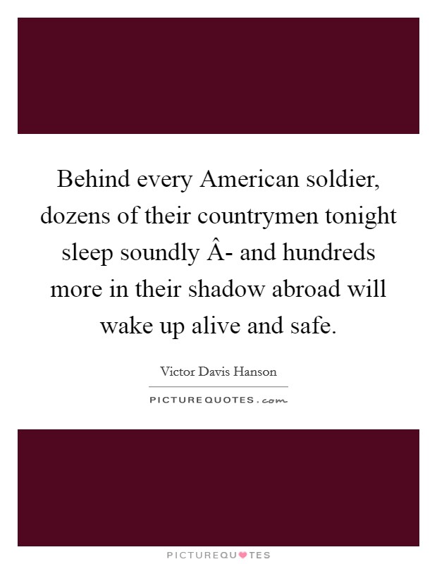 Behind every American soldier, dozens of their countrymen tonight sleep soundly Â- and hundreds more in their shadow abroad will wake up alive and safe. Picture Quote #1