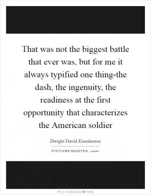 That was not the biggest battle that ever was, but for me it always typified one thing-the dash, the ingenuity, the readiness at the first opportunity that characterizes the American soldier Picture Quote #1