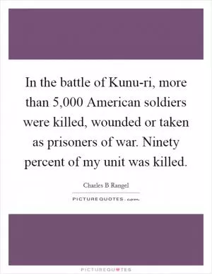 In the battle of Kunu-ri, more than 5,000 American soldiers were killed, wounded or taken as prisoners of war. Ninety percent of my unit was killed Picture Quote #1