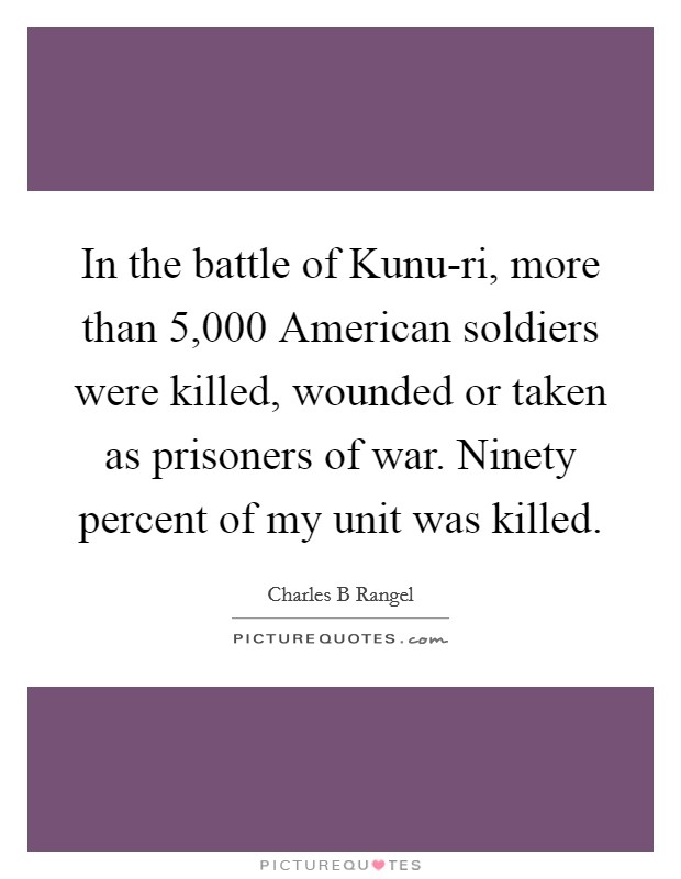 In the battle of Kunu-ri, more than 5,000 American soldiers were killed, wounded or taken as prisoners of war. Ninety percent of my unit was killed. Picture Quote #1