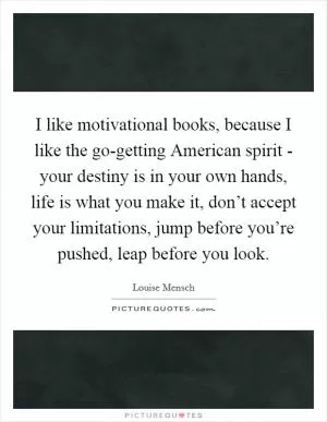 I like motivational books, because I like the go-getting American spirit - your destiny is in your own hands, life is what you make it, don’t accept your limitations, jump before you’re pushed, leap before you look Picture Quote #1