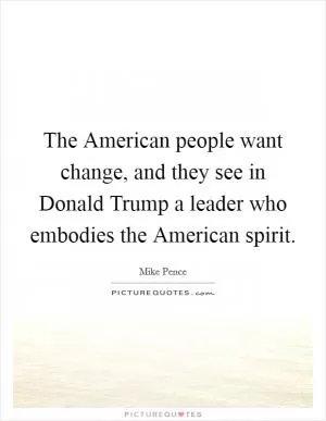 The American people want change, and they see in Donald Trump a leader who embodies the American spirit Picture Quote #1