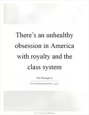 There’s an unhealthy obsession in America with royalty and the class system Picture Quote #1