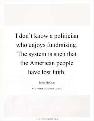 I don’t know a politician who enjoys fundraising. The system is such that the American people have lost faith Picture Quote #1