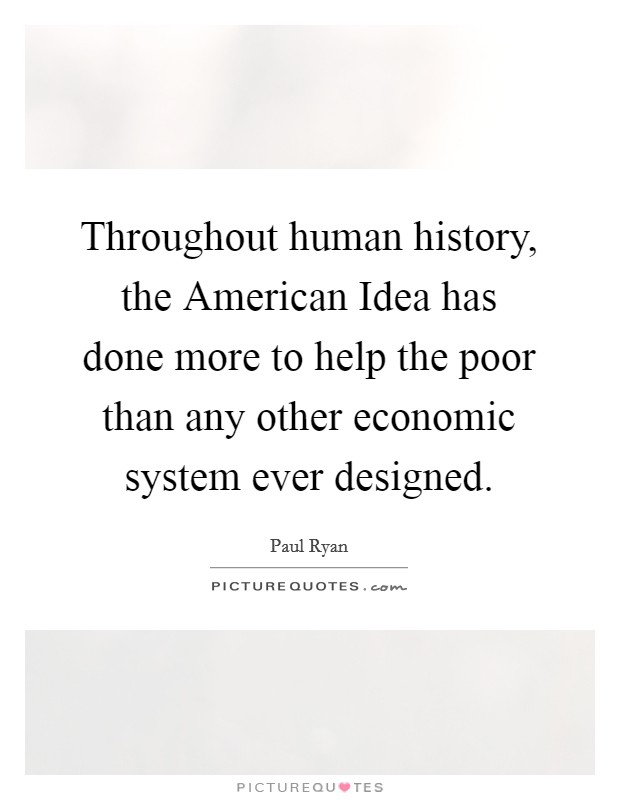 Throughout human history, the American Idea has done more to help the poor than any other economic system ever designed. Picture Quote #1