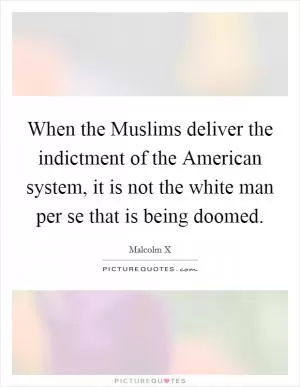 When the Muslims deliver the indictment of the American system, it is not the white man per se that is being doomed Picture Quote #1