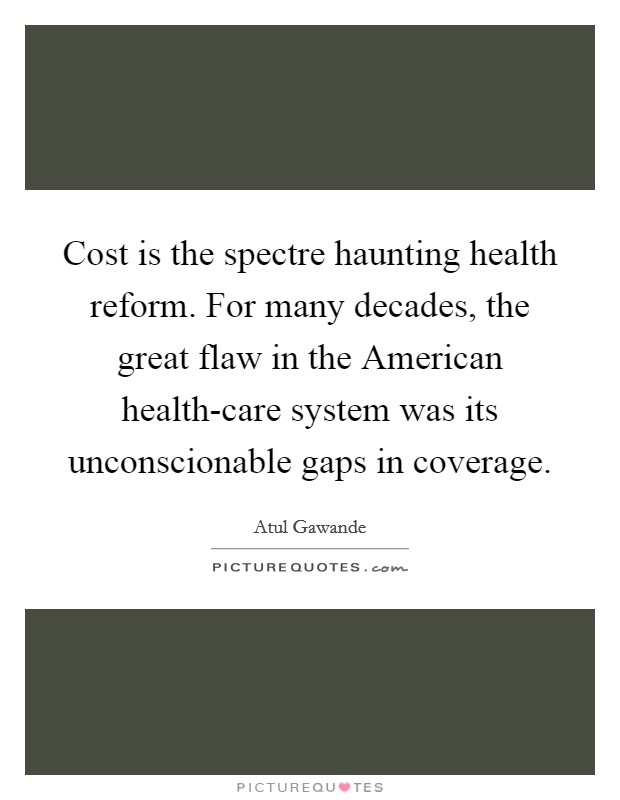 Cost is the spectre haunting health reform. For many decades, the great flaw in the American health-care system was its unconscionable gaps in coverage. Picture Quote #1
