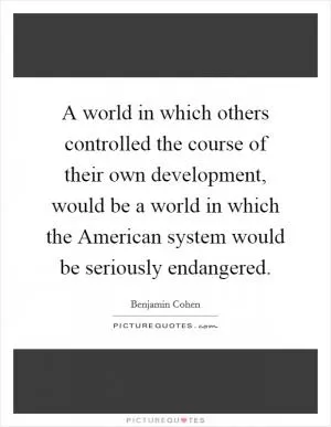 A world in which others controlled the course of their own development, would be a world in which the American system would be seriously endangered Picture Quote #1