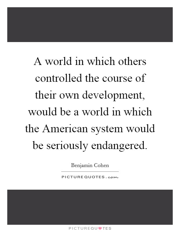 A world in which others controlled the course of their own development, would be a world in which the American system would be seriously endangered. Picture Quote #1
