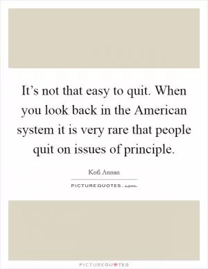It’s not that easy to quit. When you look back in the American system it is very rare that people quit on issues of principle Picture Quote #1