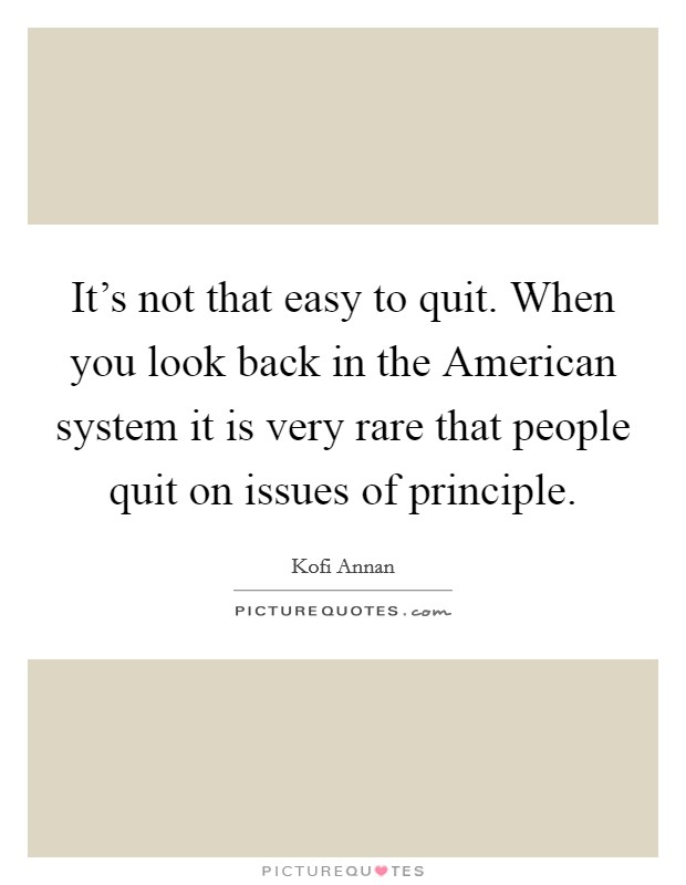 It's not that easy to quit. When you look back in the American system it is very rare that people quit on issues of principle. Picture Quote #1