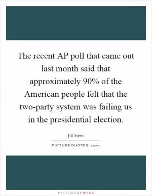 The recent AP poll that came out last month said that approximately 90% of the American people felt that the two-party system was failing us in the presidential election Picture Quote #1