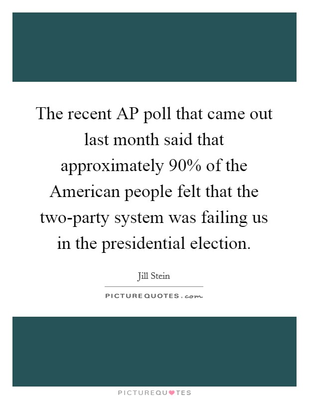 The recent AP poll that came out last month said that approximately 90% of the American people felt that the two-party system was failing us in the presidential election. Picture Quote #1