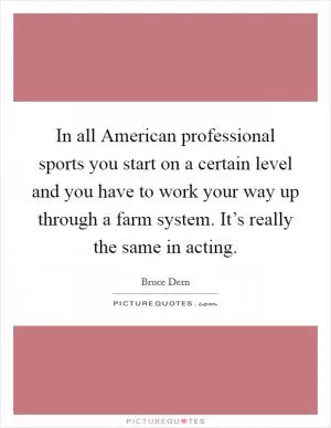 In all American professional sports you start on a certain level and you have to work your way up through a farm system. It’s really the same in acting Picture Quote #1