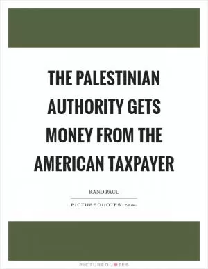 The Palestinian Authority gets money from the American taxpayer Picture Quote #1