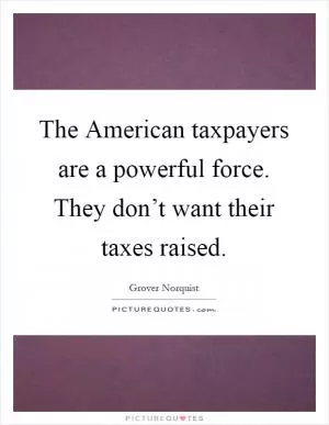 The American taxpayers are a powerful force. They don’t want their taxes raised Picture Quote #1