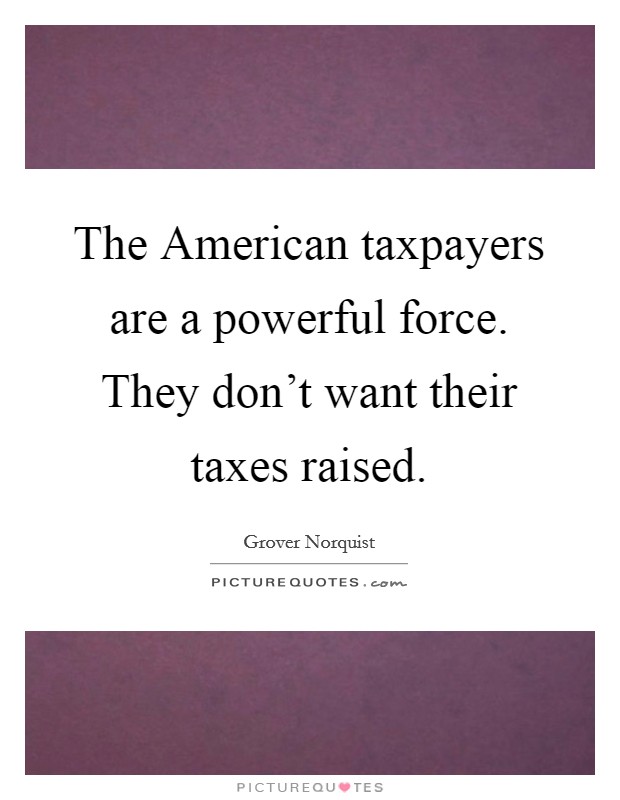 The American taxpayers are a powerful force. They don't want their taxes raised. Picture Quote #1