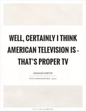 Well, certainly I think American television is - that’s proper TV Picture Quote #1