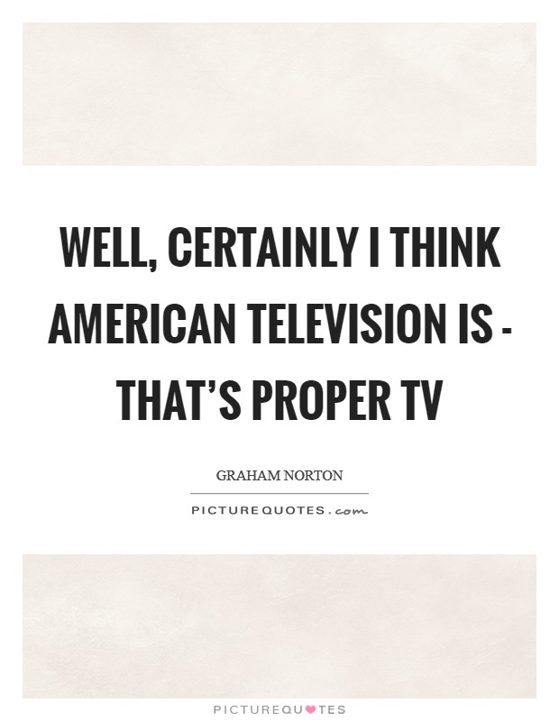 Well, certainly I think American television is - that's proper TV Picture Quote #1