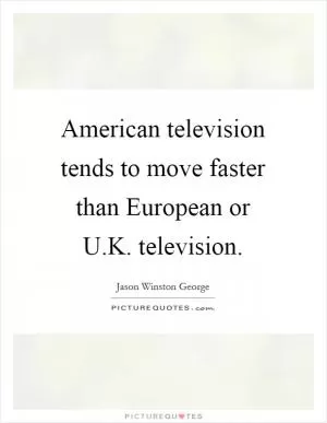 American television tends to move faster than European or U.K. television Picture Quote #1
