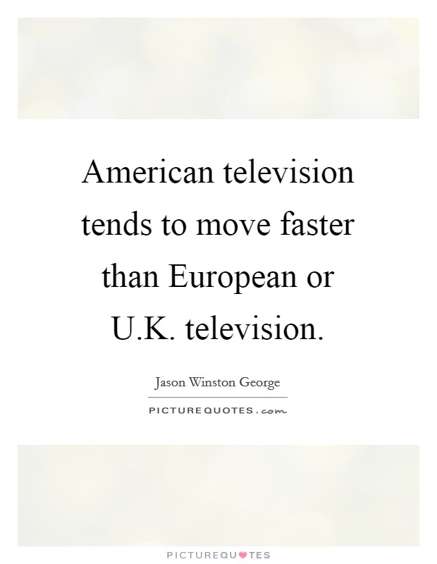 American television tends to move faster than European or U.K. television. Picture Quote #1
