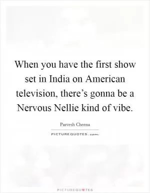 When you have the first show set in India on American television, there’s gonna be a Nervous Nellie kind of vibe Picture Quote #1
