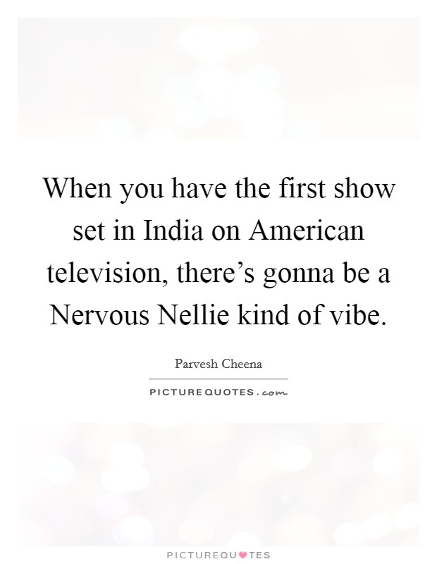 When you have the first show set in India on American television, there's gonna be a Nervous Nellie kind of vibe. Picture Quote #1
