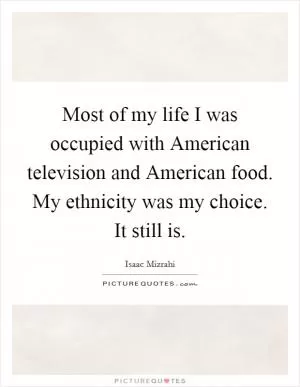 Most of my life I was occupied with American television and American food. My ethnicity was my choice. It still is Picture Quote #1