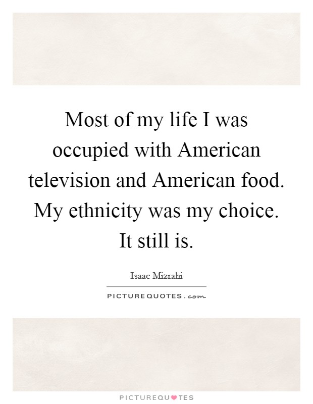 Most of my life I was occupied with American television and American food. My ethnicity was my choice. It still is. Picture Quote #1