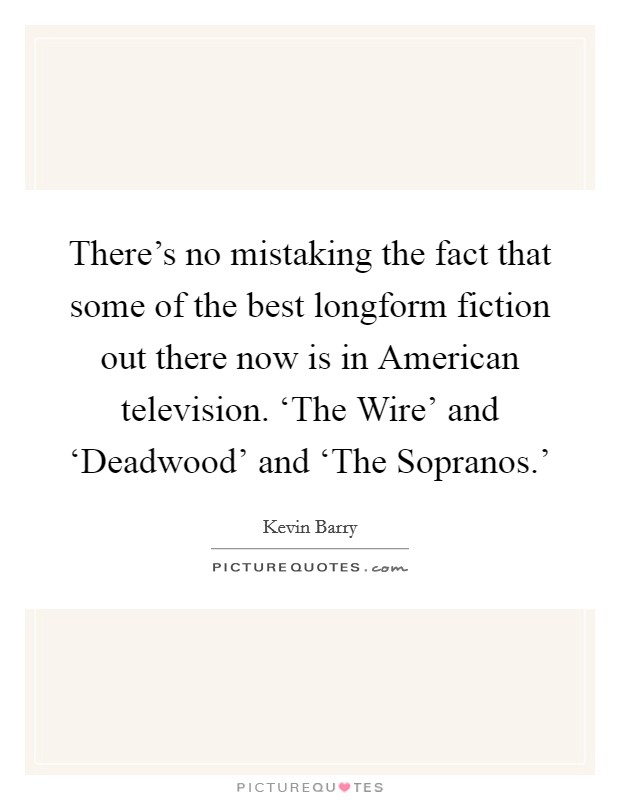 There's no mistaking the fact that some of the best longform fiction out there now is in American television. ‘The Wire' and ‘Deadwood' and ‘The Sopranos.' Picture Quote #1