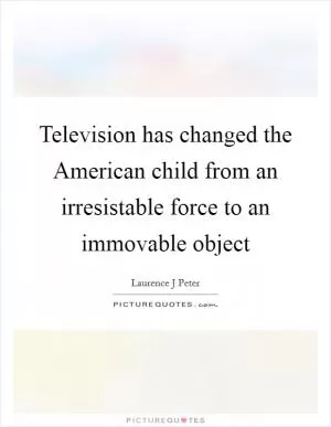 Television has changed the American child from an irresistable force to an immovable object Picture Quote #1