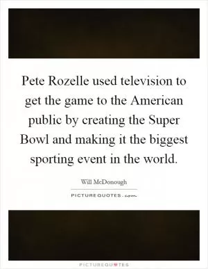 Pete Rozelle used television to get the game to the American public by creating the Super Bowl and making it the biggest sporting event in the world Picture Quote #1