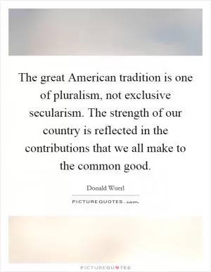 The great American tradition is one of pluralism, not exclusive secularism. The strength of our country is reflected in the contributions that we all make to the common good Picture Quote #1