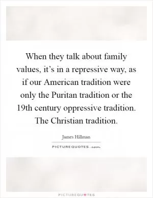 When they talk about family values, it’s in a repressive way, as if our American tradition were only the Puritan tradition or the 19th century oppressive tradition. The Christian tradition Picture Quote #1